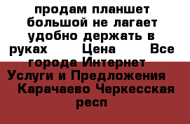 продам планшет большой не лагает удобно держать в руках!!!! › Цена ­ 2 - Все города Интернет » Услуги и Предложения   . Карачаево-Черкесская респ.